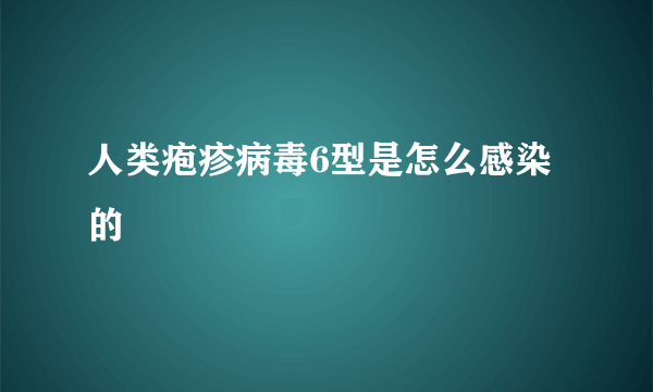 人类疱疹病毒6型是怎么感染的