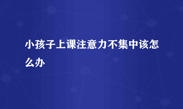 小孩子上课注意力不集中该怎么办