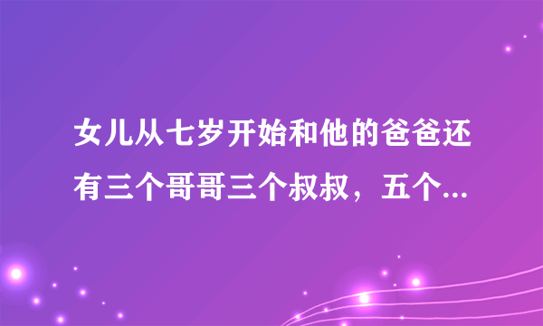 女儿从七岁开始和他的爸爸还有三个哥哥三个叔叔，五个堂哥做爱，说白了就是每三天轮流来一次或者四次，我也