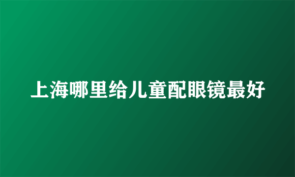 上海哪里给儿童配眼镜最好