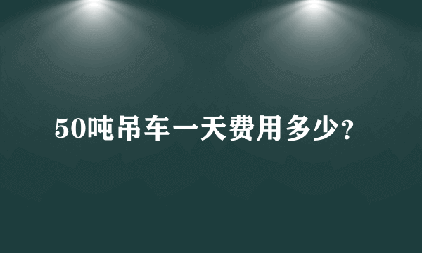 50吨吊车一天费用多少？