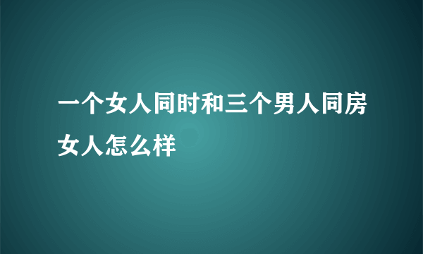 一个女人同时和三个男人同房女人怎么样