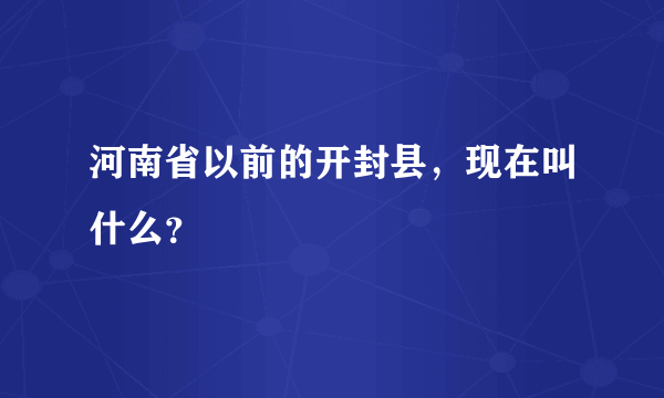 河南省以前的开封县，现在叫什么？