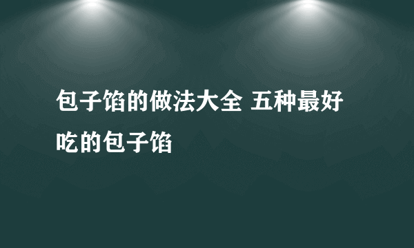 包子馅的做法大全 五种最好吃的包子馅