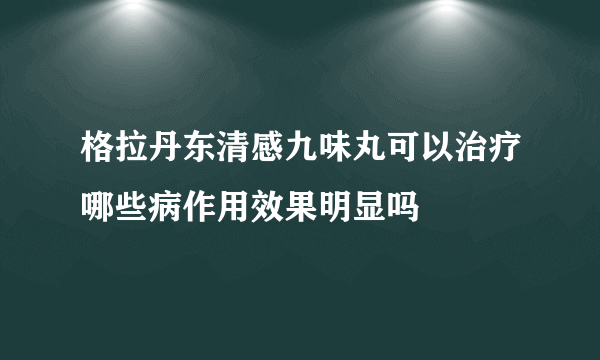 格拉丹东清感九味丸可以治疗哪些病作用效果明显吗