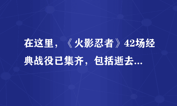 在这里，《火影忍者》42场经典战役已集齐，包括逝去的自来也和鼬