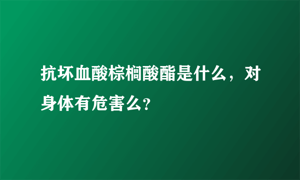 抗坏血酸棕榈酸酯是什么，对身体有危害么？