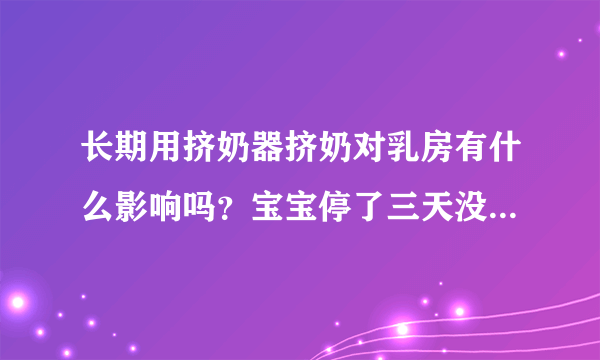 长期用挤奶器挤奶对乳房有什么影响吗？宝宝停了三天没吃母乳，用挤奶器挤得乳头有点疼，怎么弄比较好？