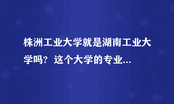 株洲工业大学就是湖南工业大学吗?  这个大学的专业有哪些？ 比较好的有哪些？