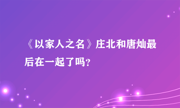 《以家人之名》庄北和唐灿最后在一起了吗？