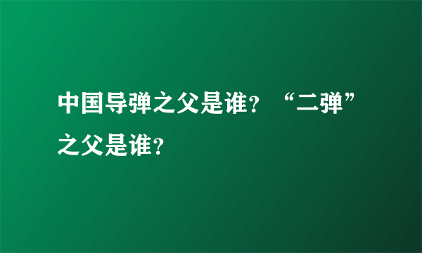 中国导弹之父是谁？“二弹”之父是谁？