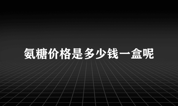 氨糖价格是多少钱一盒呢