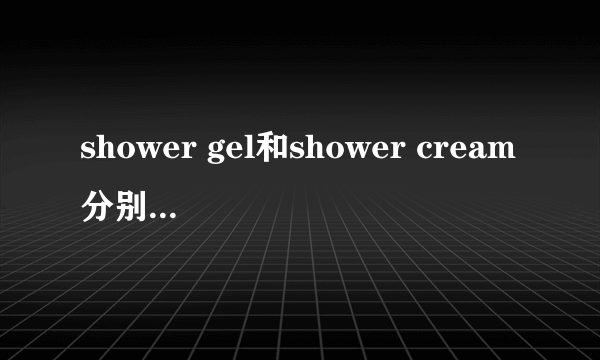 shower gel和shower cream分别是什么意思？有什么不同？