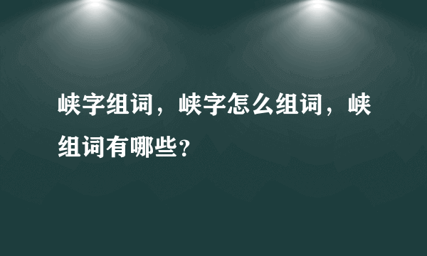 峡字组词，峡字怎么组词，峡组词有哪些？