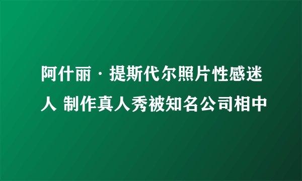 阿什丽·提斯代尔照片性感迷人 制作真人秀被知名公司相中