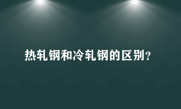 热轧钢和冷轧钢的区别？