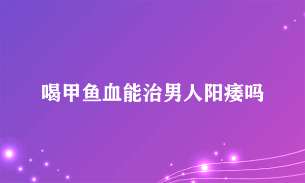 喝甲鱼血能治男人阳痿吗