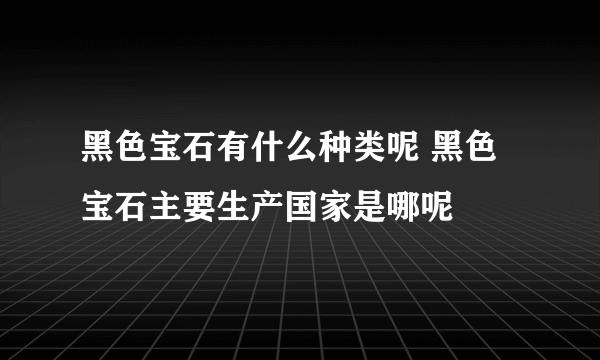 黑色宝石有什么种类呢 黑色宝石主要生产国家是哪呢