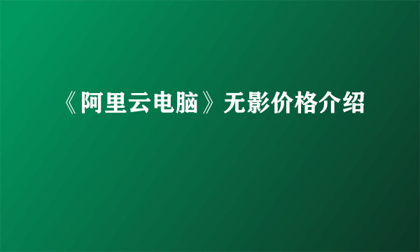 《阿里云电脑》无影价格介绍