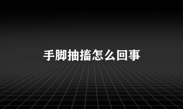 手脚抽搐怎么回事