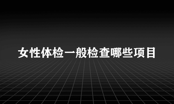 女性体检一般检查哪些项目