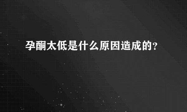 孕酮太低是什么原因造成的？