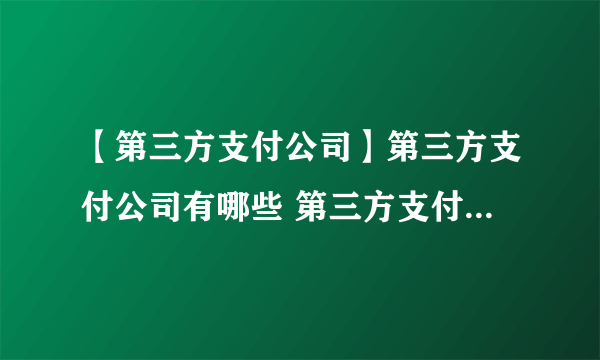 【第三方支付公司】第三方支付公司有哪些 第三方支付的特点是什么