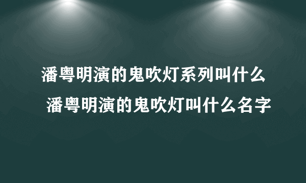 潘粤明演的鬼吹灯系列叫什么 潘粤明演的鬼吹灯叫什么名字