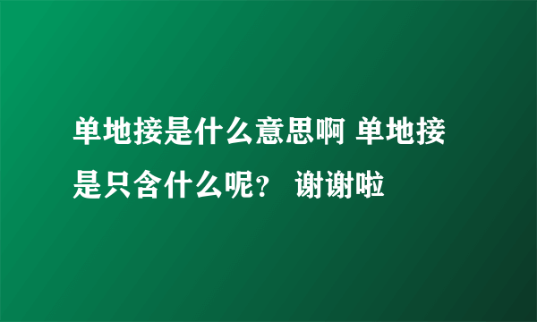 单地接是什么意思啊 单地接是只含什么呢？ 谢谢啦