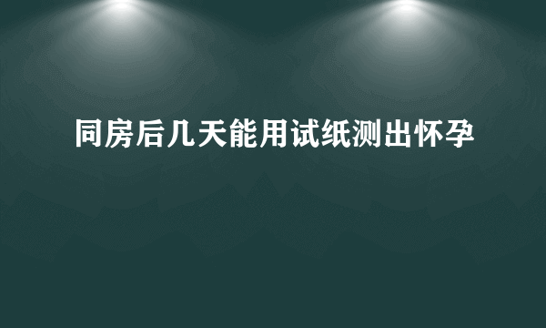 同房后几天能用试纸测出怀孕