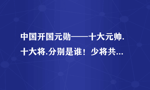 中国开国元勋——十大元帅.十大将.分别是谁！少将共有多少名？