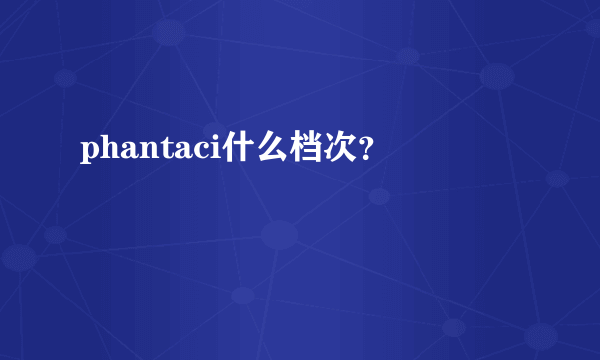 phantaci什么档次？