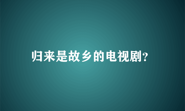 归来是故乡的电视剧？