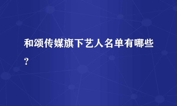 和颂传媒旗下艺人名单有哪些？