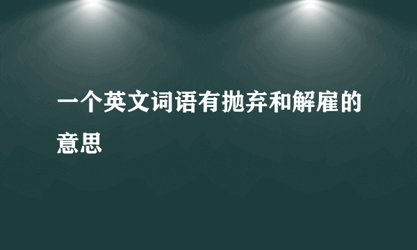 一个英文词语有抛弃和解雇的意思