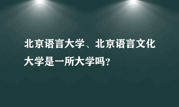 北京语言大学、北京语言文化大学是一所大学吗？