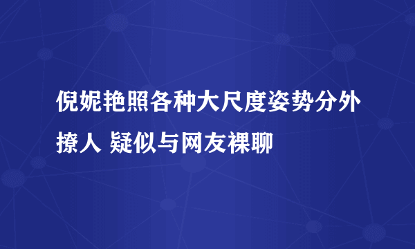 倪妮艳照各种大尺度姿势分外撩人 疑似与网友裸聊