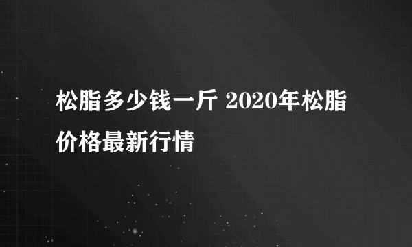 松脂多少钱一斤 2020年松脂价格最新行情