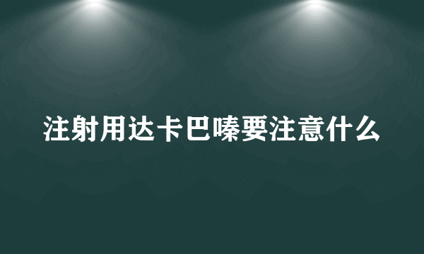 注射用达卡巴嗪要注意什么