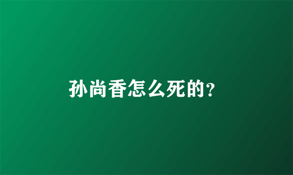 孙尚香怎么死的？