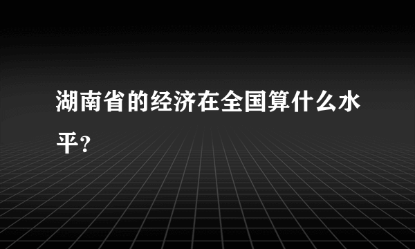 湖南省的经济在全国算什么水平？