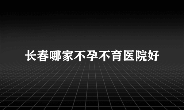 长春哪家不孕不育医院好