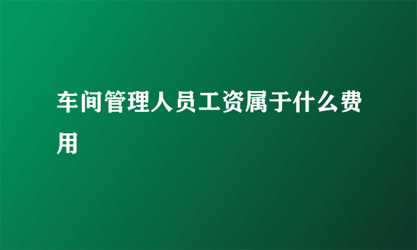 车间管理人员工资属于什么费用