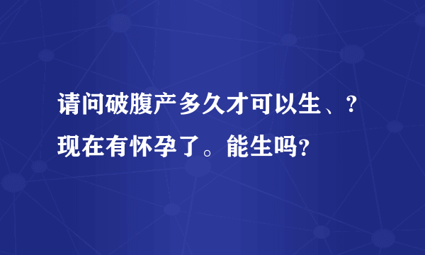 请问破腹产多久才可以生、?现在有怀孕了。能生吗？