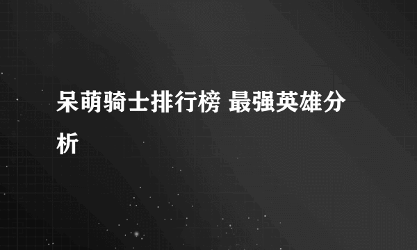 呆萌骑士排行榜 最强英雄分析