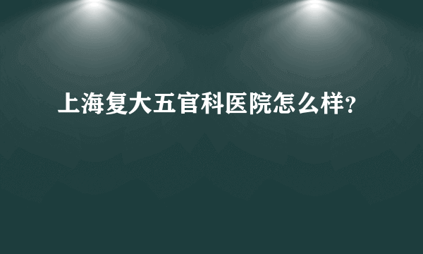 上海复大五官科医院怎么样？