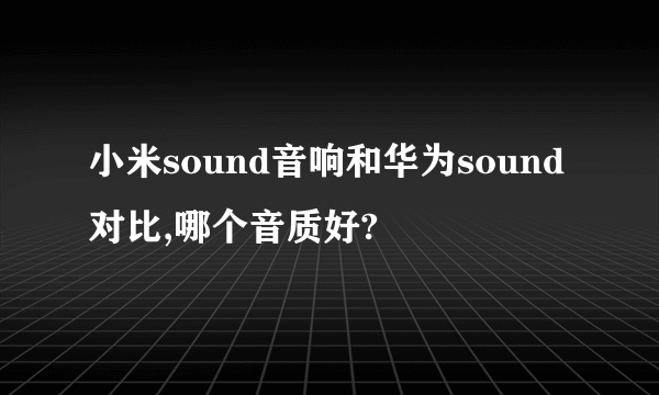 小米sound音响和华为sound对比,哪个音质好?