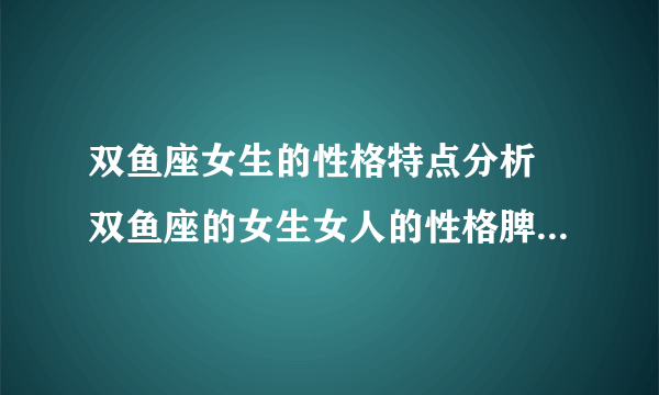 双鱼座女生的性格特点分析 双鱼座的女生女人的性格脾气特点超准