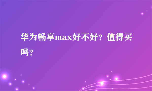 华为畅享max好不好？值得买吗？