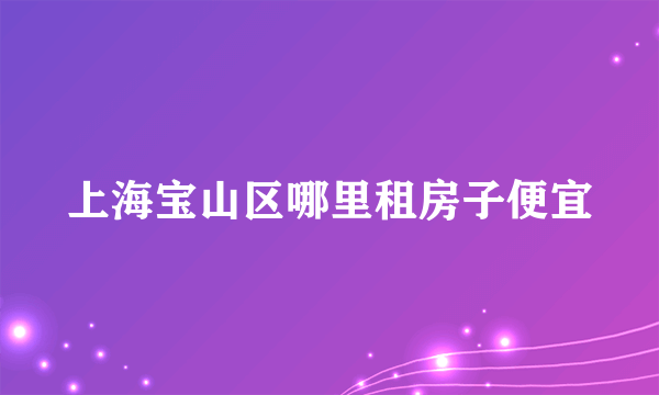 上海宝山区哪里租房子便宜